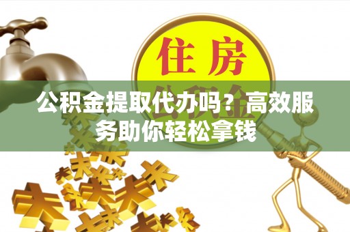 原平公积金提取代办吗？高效服务助你轻松拿钱
