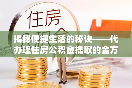 原平揭秘便捷生活的秘诀——代办理住房公积金提取的全方位指南