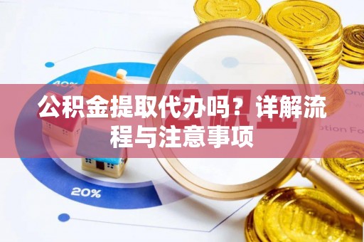 原平公积金提取代办吗？详解流程与注意事项