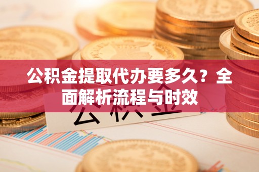 原平公积金提取代办要多久？全面解析流程与时效