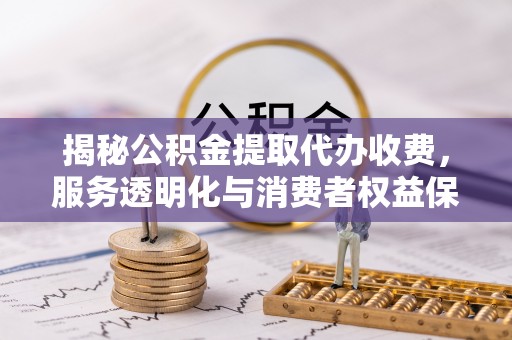 原平揭秘公积金提取代办收费，服务透明化与消费者权益保障
