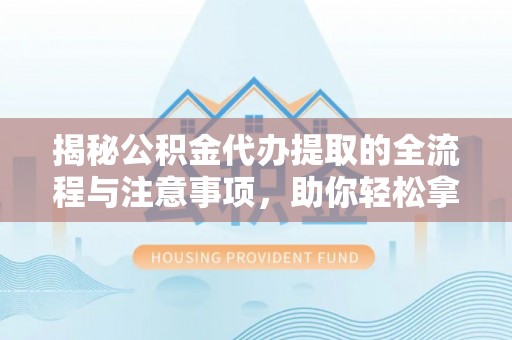 原平揭秘公积金代办提取的全流程与注意事项，助你轻松拿回属于自己的钱