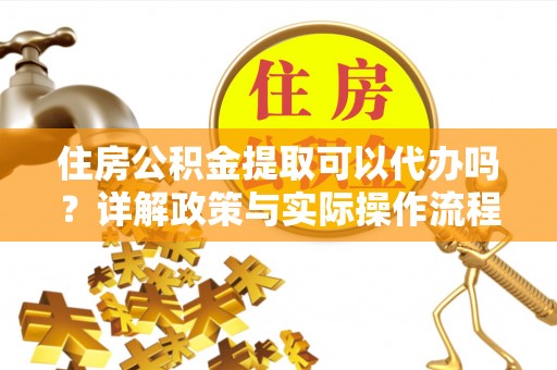 原平住房公积金提取可以代办吗？详解政策与实际操作流程