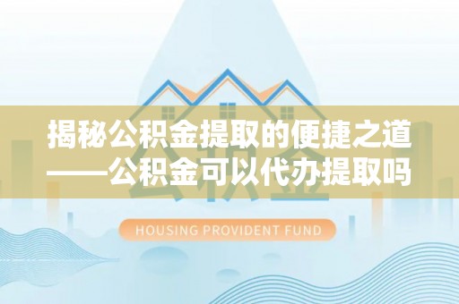 原平揭秘公积金提取的便捷之道——公积金可以代办提取吗？