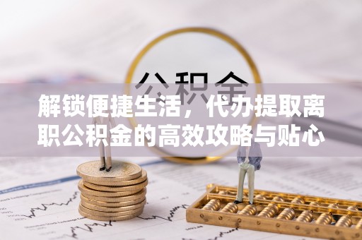 原平解锁便捷生活，代办提取离职公积金的高效攻略与贴心建议