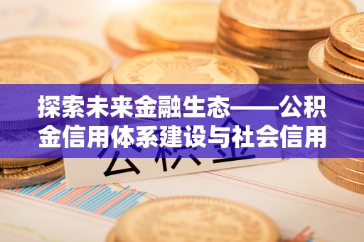 原平探索未来金融生态——公积金信用体系建设与社会信用体系的深度融合