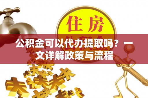 原平公积金可以代办提取吗？一文详解政策与流程