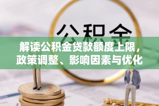 原平解读公积金贷款额度上限，政策调整、影响因素与优化策略
