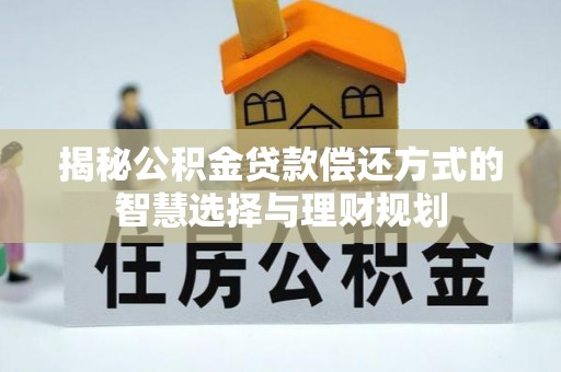 原平揭秘公积金贷款偿还方式的智慧选择与理财规划