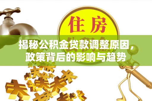 原平揭秘公积金贷款调整原因，政策背后的影响与趋势