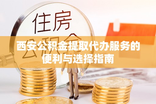 原平西安公积金提取代办服务的便利与选择指南