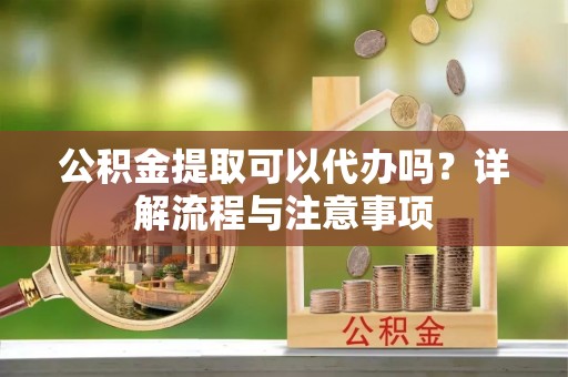 原平公积金提取可以代办吗？详解流程与注意事项