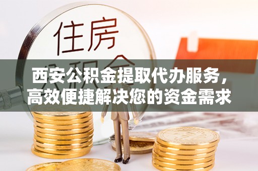 原平西安公积金提取代办服务，高效便捷解决您的资金需求