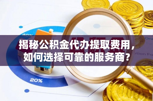 原平揭秘公积金代办提取费用，如何选择可靠的服务商？
