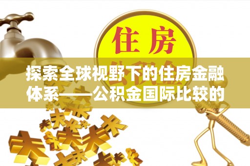原平探索全球视野下的住房金融体系——公积金国际比较的深度解析