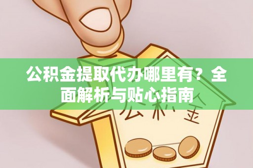 原平公积金提取代办哪里有？全面解析与贴心指南