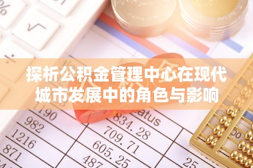 原平探析公积金管理中心在现代城市发展中的角色与影响