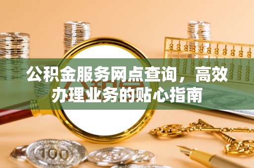原平公积金服务网点查询，高效办理业务的贴心指南
