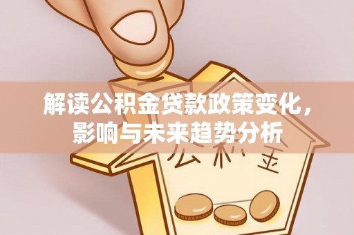 原平解读公积金贷款政策变化，影响与未来趋势分析