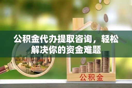 原平公积金代办提取咨询，轻松解决你的资金难题
