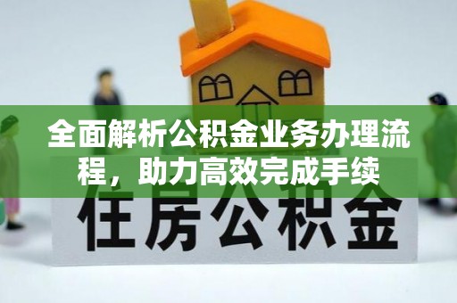 原平全面解析公积金业务办理流程，助力高效完成手续