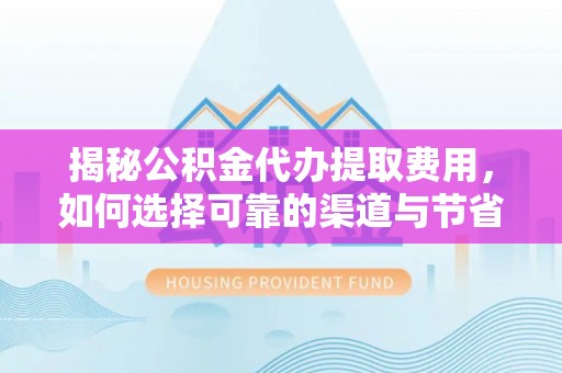 原平揭秘公积金代办提取费用，如何选择可靠的渠道与节省成本