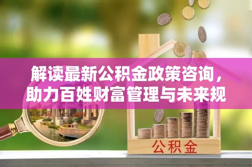 原平解读最新公积金政策咨询，助力百姓财富管理与未来规划