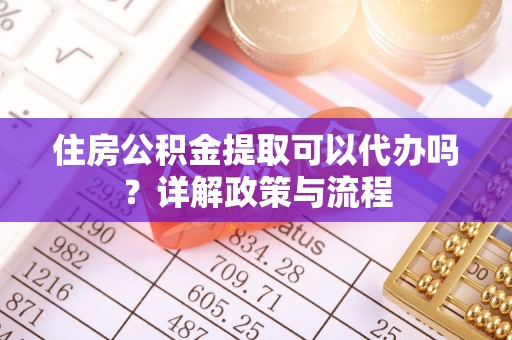 原平住房公积金提取可以代办吗？详解政策与流程