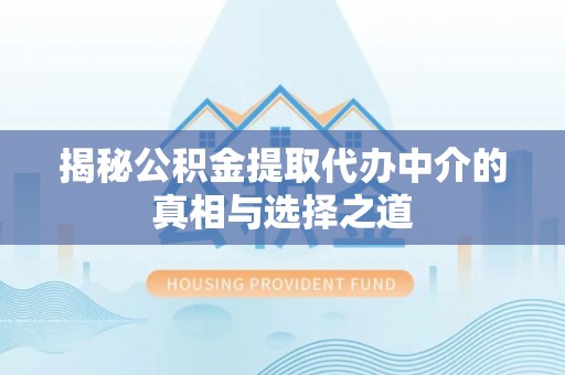 原平揭秘公积金提取代办中介的真相与选择之道