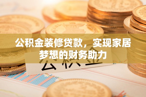 原平公积金装修贷款，实现家居梦想的财务助力