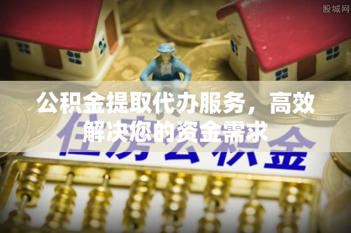原平公积金提取代办服务，高效解决您的资金需求