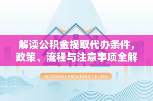 原平解读公积金提取代办条件，政策、流程与注意事项全解析