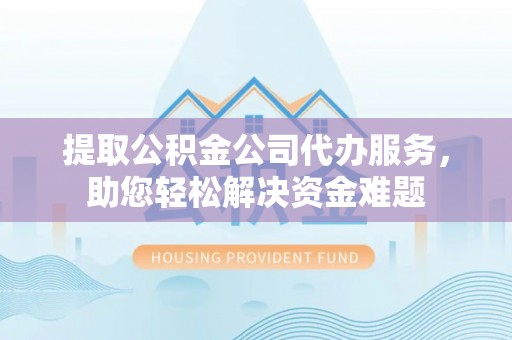 原平提取公积金公司代办服务，助您轻松解决资金难题