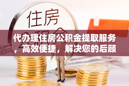 原平代办理住房公积金提取服务，高效便捷，解决您的后顾之忧