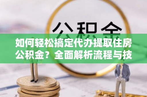 原平如何轻松搞定代办提取住房公积金？全面解析流程与技巧