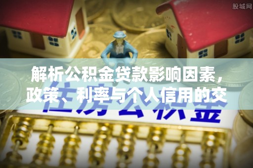 原平解析公积金贷款影响因素，政策、利率与个人信用的交织作用