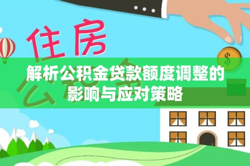 原平解析公积金贷款额度调整的影响与应对策略