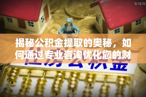 原平揭秘公积金提取的奥秘，如何通过专业咨询优化您的财务规划