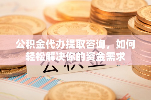 原平公积金代办提取咨询，如何轻松解决你的资金需求
