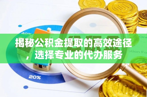 原平揭秘公积金提取的高效途径，选择专业的代办服务