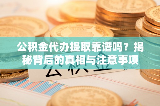 原平公积金代办提取靠谱吗？揭秘背后的真相与注意事项