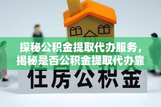 原平探秘公积金提取代办服务，揭秘是否公积金提取代办靠谱吗？