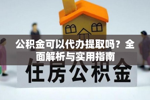 原平公积金可以代办提取吗？全面解析与实用指南