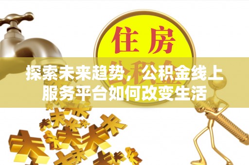 原平探索未来趋势，公积金线上服务平台如何改变生活