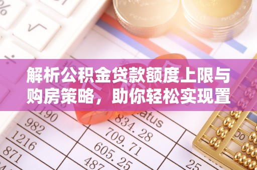 原平解析公积金贷款额度上限与购房策略，助你轻松实现置业梦想