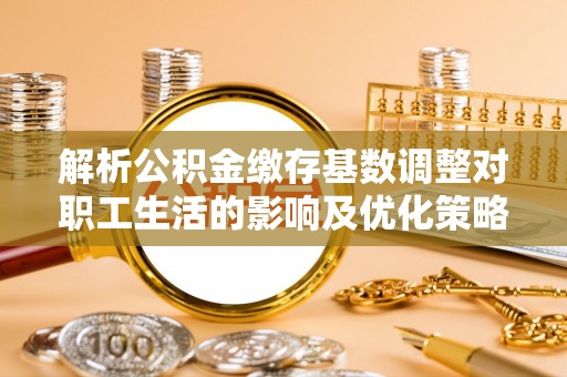 原平解析公积金缴存基数调整对职工生活的影响及优化策略