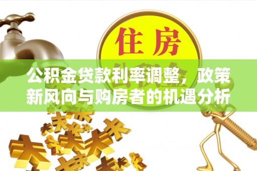 原平公积金贷款利率调整，政策新风向与购房者的机遇分析