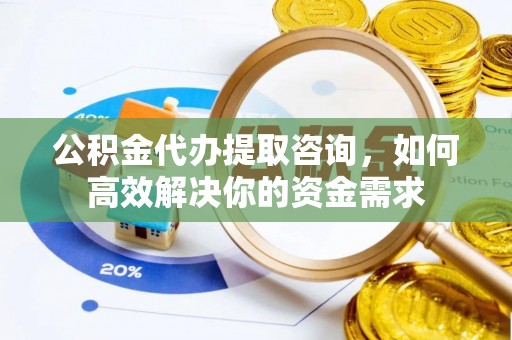原平公积金代办提取咨询，如何高效解决你的资金需求