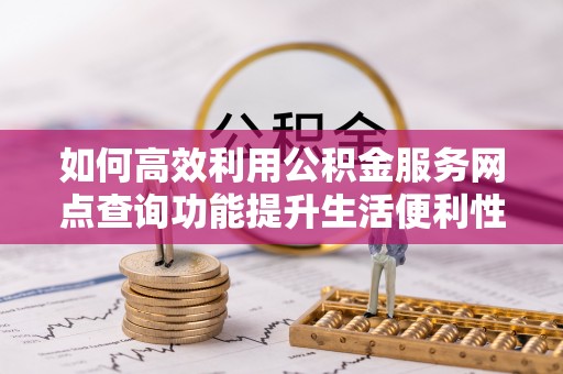 原平如何高效利用公积金服务网点查询功能提升生活便利性
