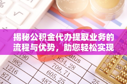 原平揭秘公积金代办提取业务的流程与优势，助您轻松实现资金利用最大化